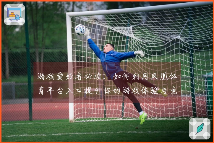 游戏爱好者必读：如何利用凤凰体育平台入口提升你的游戏体验与竞技水平