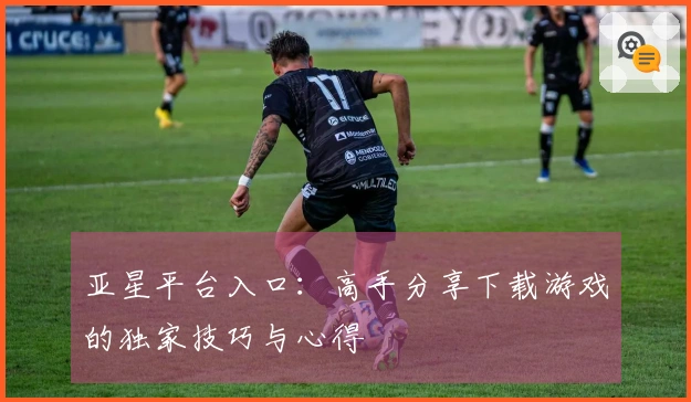亚星平台入口：高手分享下载游戏的独家技巧与心得