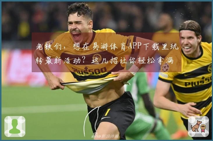 老铁们，想在易游体育APP下载里玩转最新活动？这几招让你轻松拿满奖励！