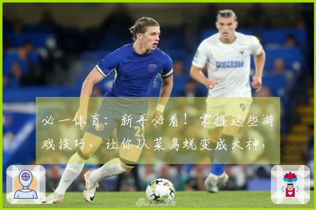 必一体育：新手必看！掌握这些游戏技巧，让你从菜鸟蜕变成大神，体验感飙升