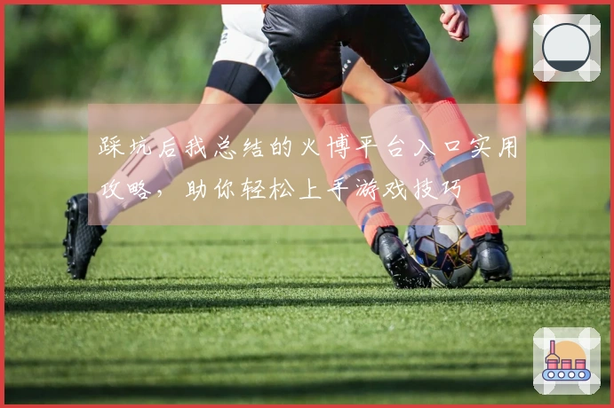 踩坑后我总结的火博平台入口实用攻略，助你轻松上手游戏技巧