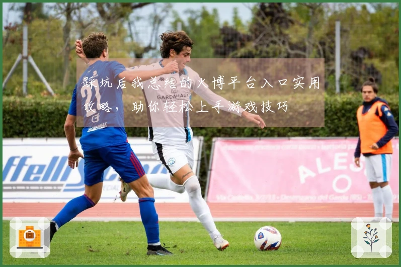 踩坑后我总结的火博平台入口实用攻略，助你轻松上手游戏技巧