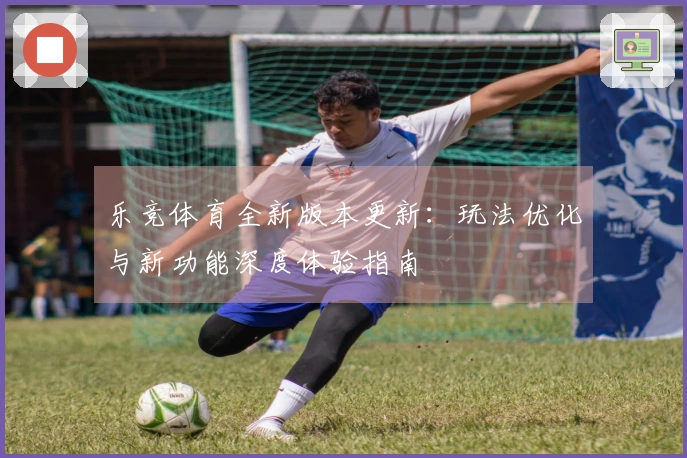 乐竞体育全新版本更新：玩法优化与新功能深度体验指南