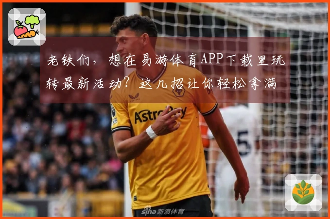 老铁们，想在易游体育APP下载里玩转最新活动？这几招让你轻松拿满奖励！