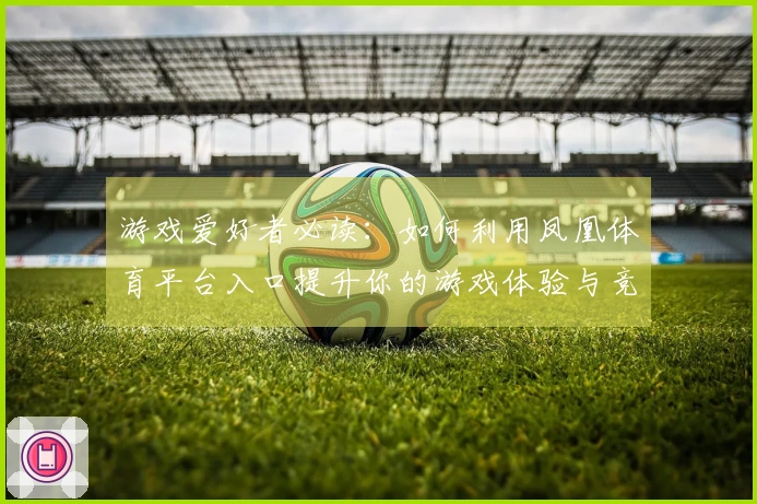 游戏爱好者必读：如何利用凤凰体育平台入口提升你的游戏体验与竞技水平