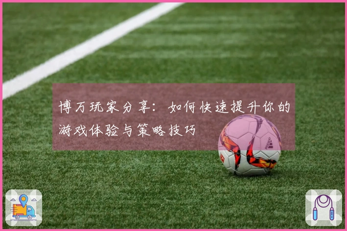 博万玩家分享：如何快速提升你的游戏体验与策略技巧