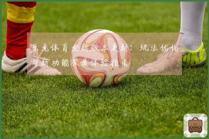 乐竞体育全新版本更新：玩法优化与新功能深度体验指南