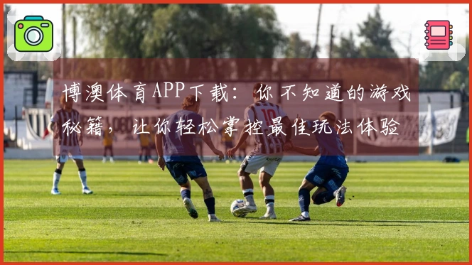 博澳体育APP下载：你不知道的游戏秘籍，让你轻松掌控最佳玩法体验！