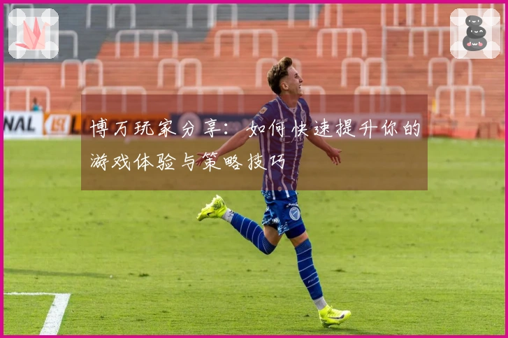 博万玩家分享：如何快速提升你的游戏体验与策略技巧