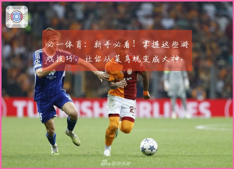 必一体育：新手必看！掌握这些游戏技巧，让你从菜鸟蜕变成大神，体验感飙升